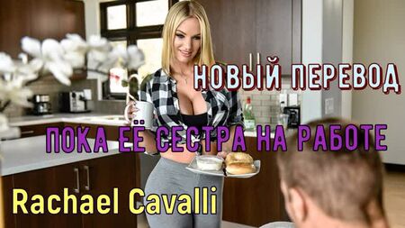 Rachael Cavalli - Mentre la sorella è al lavoro (crediti russi tette grosse, brazzers, sesso, porno, incesto traduzione fuori campo in russo)